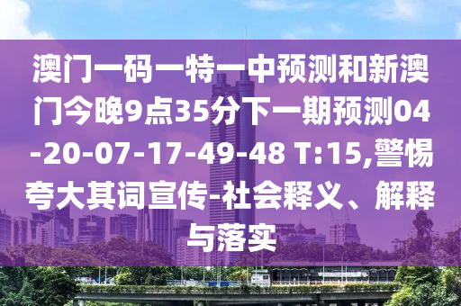 澳門一碼一特一中預測和新澳門今晚9點35分下一期預測04-20-07-17-49-48 T:15,警惕夸大其詞宣傳-社會釋義、解釋與落實