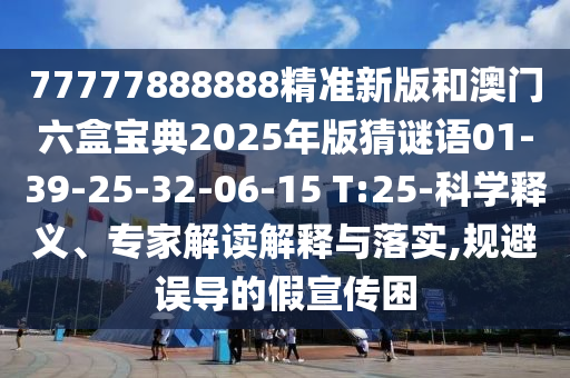 77777888888精準(zhǔn)新版和澳門六盒寶典2025年版猜謎語(yǔ)01-39-25-32-06-15 T:25-科學(xué)釋義、專家解讀解釋與落實(shí),規(guī)避誤導(dǎo)的假宣傳困