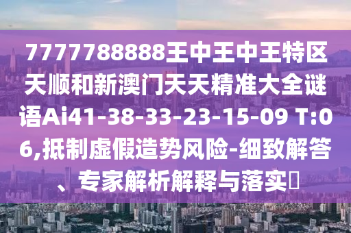 7777788888王中王中王特區(qū)天順和新澳門天天精準(zhǔn)大全謎語Ai41-38-33-23-15-09 T:06,抵制虛假造勢(shì)風(fēng)險(xiǎn)-細(xì)致解答、專家解析解釋與落實(shí)?