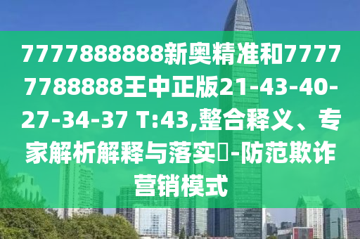 7777888888新奧精準(zhǔn)和77777788888王中正版21-43-40-27-34-37 T:43,整合釋義、專家解析解釋與落實?-防范欺詐營銷模式