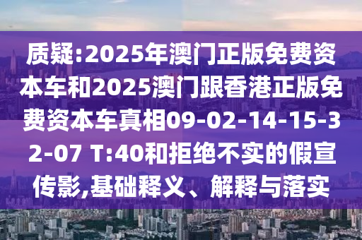 質(zhì)疑:2025年澳門正版免費資本車和2025澳門跟香港正版免費資本車真相09-02-14-15-32-07 T:40和拒絕不實的假宣傳影,基礎(chǔ)釋義、解釋與落實