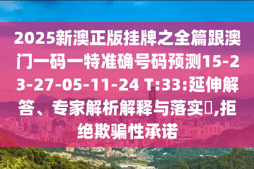 2025新澳正版掛牌之全篇跟澳門一碼一特準確號碼預測15-23-27-05-11-24 T:33:延伸解答、專家解析解釋與落實?,拒絕欺騙性承諾