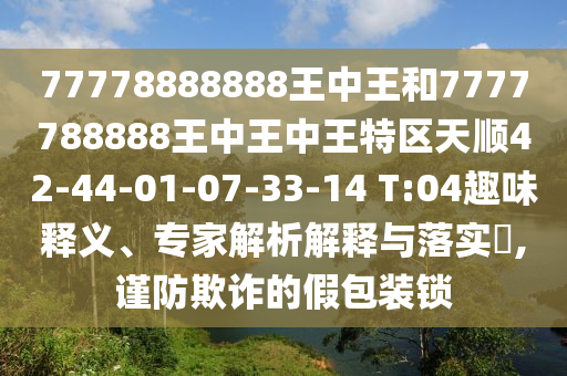 77778888888王中王和7777788888王中王中王特區(qū)天順42-44-01-07-33-14 T:04趣味釋義、專家解析解釋與落實(shí)?,謹(jǐn)防欺詐的假包裝鎖