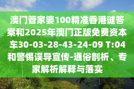 澳門管家婆100精準(zhǔn)香港謎答案和2025年澳門正版免費資本車30-03-28-43-24-09 T:04和警惕誤導(dǎo)宣傳-通俗剖析、專家解析解釋與落實