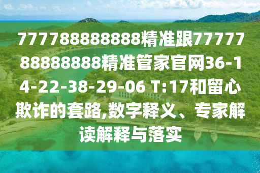 777788888888精準跟7777788888888精準管家官網(wǎng)36-14-22-38-29-06 T:17和留心欺詐的套路,數(shù)字釋義、專家解讀解釋與落實