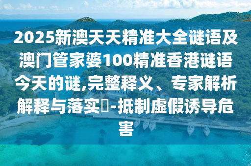 2025新澳天天精準大全謎語及澳門管家婆100精準香港謎語今天的謎,完整釋義、專家解析解釋與落實?-抵制虛假誘導危害