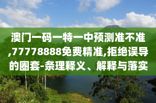 澳門一碼一特一中預(yù)測準(zhǔn)不準(zhǔn),77778888免費(fèi)精準(zhǔn),拒絕誤導(dǎo)的圈套-條理釋義、解釋與落實(shí)