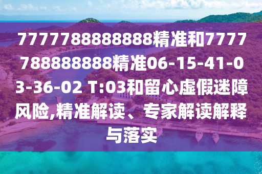 7777788888888精準(zhǔn)和7777788888888精準(zhǔn)06-15-41-03-36-02 T:03和留心虛假迷障風(fēng)險(xiǎn),精準(zhǔn)解讀、專家解讀解釋與落實(shí)