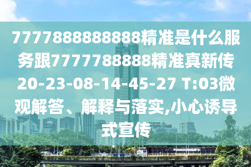 7777888888888精準是什么服務跟7777788888精準真新傳20-23-08-14-45-27 T:03微觀解答、解釋與落實,小心誘導式宣傳