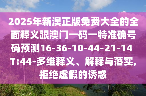 2025年新澳正版免費(fèi)大全的全面釋義跟澳門一碼一特準(zhǔn)確號(hào)碼預(yù)測(cè)16-36-10-44-21-14 T:44-多維釋義、解釋與落實(shí),拒絕虛假的誘惑