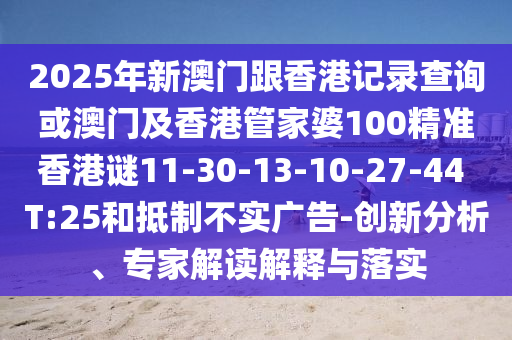 2025年新澳門跟香港記錄查詢或澳門及香港管家婆100精準(zhǔn)香港謎11-30-13-10-27-44 T:25和抵制不實廣告-創(chuàng)新分析、專家解讀解釋與落實