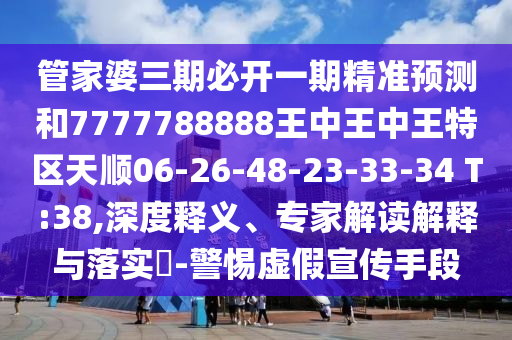 管家婆三期必開一期精準(zhǔn)預(yù)測和7777788888王中王中王特區(qū)天順06-26-48-23-33-34 T:38,深度釋義、專家解讀解釋與落實(shí)?-警惕虛假宣傳手段