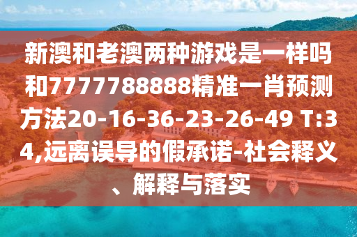 新澳和老澳兩種游戲是一樣嗎和7777788888精準(zhǔn)一肖預(yù)測方法20-16-36-23-26-49 T:34,遠(yuǎn)離誤導(dǎo)的假承諾-社會釋義、解釋與落實