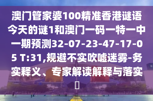 澳門管家婆100精準(zhǔn)香港謎語今天的謎1和澳門一碼一特一中一期預(yù)測32-07-23-47-17-05 T:31,規(guī)避不實(shí)吹噓迷霧-務(wù)實(shí)釋義、專家解讀解釋與落實(shí)?