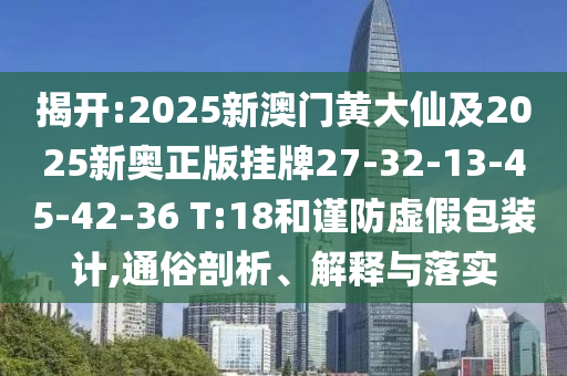 揭開:2025新澳門黃大仙及2025新奧正版掛牌27-32-13-45-42-36 T:18和謹防虛假包裝計,通俗剖析、解釋與落實