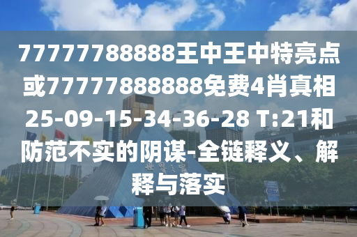 77777788888王中王中特亮點或77777888888免費4肖真相25-09-15-34-36-28 T:21和防范不實的陰謀-全鏈釋義、解釋與落實
