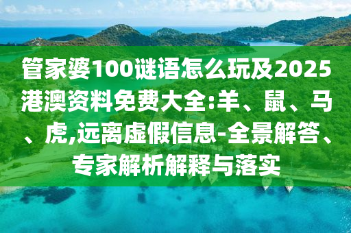 管家婆100謎語(yǔ)怎么玩及2025港澳資料免費(fèi)大全:羊、鼠、馬、虎,遠(yuǎn)離虛假信息-全景解答、專家解析解釋與落實(shí)