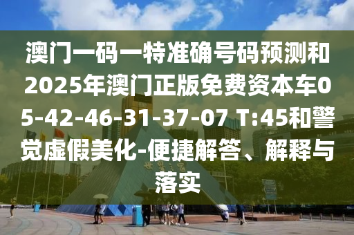 澳門一碼一特準(zhǔn)確號碼預(yù)測和2025年澳門正版免費(fèi)資本車05-42-46-31-37-07 T:45和警覺虛假美化-便捷解答、解釋與落實(shí)