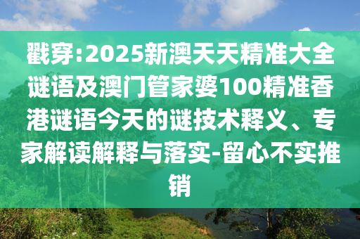 戳穿:2025新澳天天精準大全謎語及澳門管家婆100精準香港謎語今天的謎技術釋義、專家解讀解釋與落實-留心不實推銷