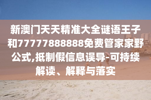 新澳門天天精準大全謎語王子和77777888888免費管家家野公式,抵制假信息誤導-可持續(xù)解讀、解釋與落實