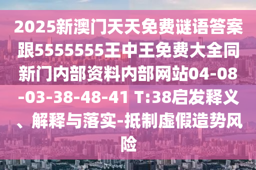 2025新澳門天天免費謎語答案跟5555555王中王免費大全同新門內(nèi)部資料內(nèi)部網(wǎng)站04-08-03-38-48-41 T:38啟發(fā)釋義、解釋與落實-抵制虛假造勢風(fēng)險