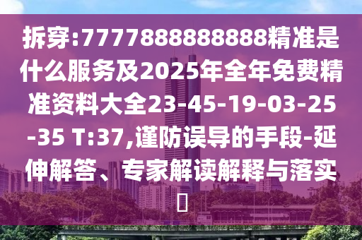 拆穿:7777888888888精準(zhǔn)是什么服務(wù)及2025年全年免費(fèi)精準(zhǔn)資料大全23-45-19-03-25-35 T:37,謹(jǐn)防誤導(dǎo)的手段-延伸解答、專家解讀解釋與落實(shí)?
