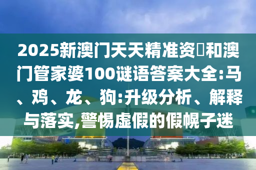 2025新澳門天天精準(zhǔn)資枓和澳門管家婆100謎語答案大全:馬、雞、龍、狗:升級分析、解釋與落實,警惕虛假的假幌子迷