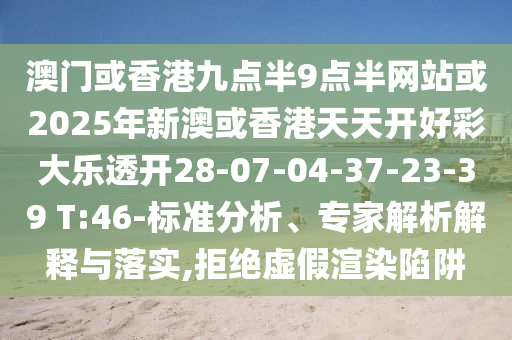 澳門(mén)或香港九點(diǎn)半9點(diǎn)半網(wǎng)站或2025年新澳或香港天天開(kāi)好彩大樂(lè)透開(kāi)28-07-04-37-23-39 T:46-標(biāo)準(zhǔn)分析、專(zhuān)家解析解釋與落實(shí),拒絕虛假渲染陷阱