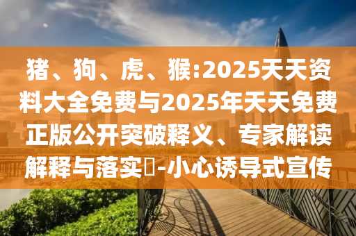 豬、狗、虎、猴:2025天天資料大全免費與2025年天天免費正版公開突破釋義、專家解讀解釋與落實?-小心誘導(dǎo)式宣傳