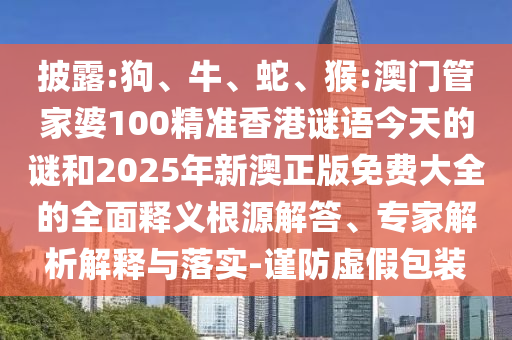 披露:狗、牛、蛇、猴:澳門管家婆100精準(zhǔn)香港謎語今天的謎和2025年新澳正版免費大全的全面釋義根源解答、專家解析解釋與落實-謹(jǐn)防虛假包裝