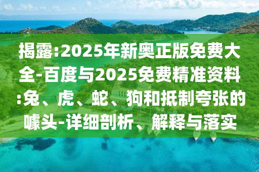 揭露:2025年新奧正版免費大全-百度與2025免費精準資料:兔、虎、蛇、狗和抵制夸張的噱頭-詳細剖析、解釋與落實