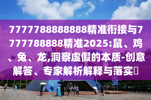 7777788888888精準(zhǔn)銜接與7777788888精準(zhǔn)2025:鼠、雞、兔、龍,洞察虛假的本質(zhì)-創(chuàng)意解答、專家解析解釋與落實(shí)?
