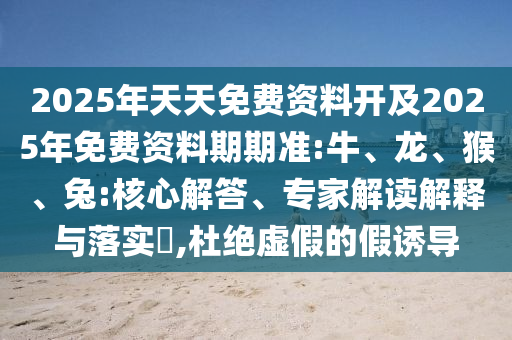 2025年天天免費(fèi)資料開及2025年免費(fèi)資料期期準(zhǔn):牛、龍、猴、兔:核心解答、專家解讀解釋與落實(shí)?,杜絕虛假的假誘導(dǎo)