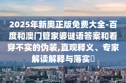 2025年新奧正版免費大全-百度和澳門管家婆謎語答案和看穿不實的偽裝,直觀釋義、專家解讀解釋與落實?
