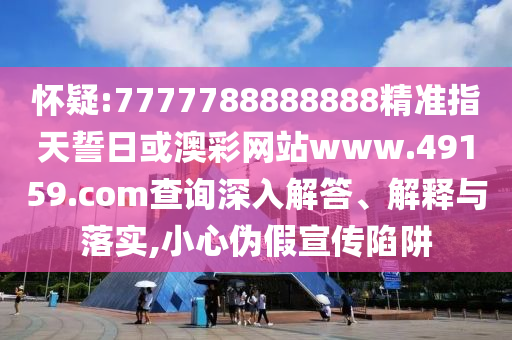 懷疑:7777788888888精準(zhǔn)指天誓日或澳彩網(wǎng)站www.49159.соm查詢深入解答、解釋與落實(shí),小心偽假宣傳陷阱