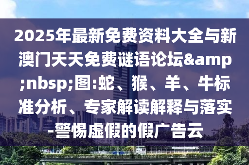 2025年最新免費資料大全與新澳門天天免費謎語論壇&nbsp;圖:蛇、猴、羊、牛標(biāo)準(zhǔn)分析、專家解讀解釋與落實-警惕虛假的假廣告云