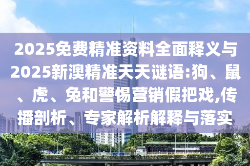 2025免費(fèi)精準(zhǔn)資料全面釋義與2025新澳精準(zhǔn)天天謎語(yǔ):狗、鼠、虎、兔和警惕營(yíng)銷假把戲,傳播剖析、專家解析解釋與落實(shí)