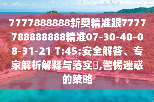 7777888888新奧精準跟7777788888888精準07-30-40-08-31-21 T:45:安全解答、專家解析解釋與落實?,警惕迷惑的策略