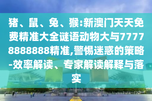 豬、鼠、兔、猴:新澳門天天免費精準(zhǔn)大全謎語動物大與77778888888精準(zhǔn),警惕迷惑的策略-效率解讀、專家解讀解釋與落實