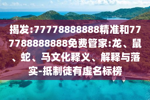 揭發(fā):77778888888精準(zhǔn)和777788888888免費(fèi)管家:龍、鼠、蛇、馬文化釋義、解釋與落實(shí)-抵制徒有虛名標(biāo)榜