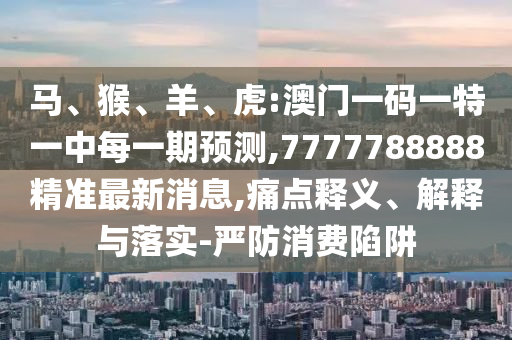 馬、猴、羊、虎:澳門(mén)一碼一特一中每一期預(yù)測(cè),7777788888精準(zhǔn)最新消息,痛點(diǎn)釋義、解釋與落實(shí)-嚴(yán)防消費(fèi)陷阱