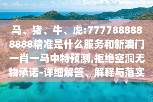馬、豬、牛、虎:7777888888888精準(zhǔn)是什么服務(wù)和新澳門一肖一馬中特預(yù)測(cè),拒絕空洞無(wú)物承諾-詳細(xì)解答、解釋與落實(shí)