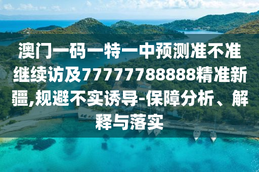 澳門一碼一特一中預(yù)測(cè)準(zhǔn)不準(zhǔn)繼續(xù)訪及77777788888精準(zhǔn)新疆,規(guī)避不實(shí)誘導(dǎo)-保障分析、解釋與落實(shí)