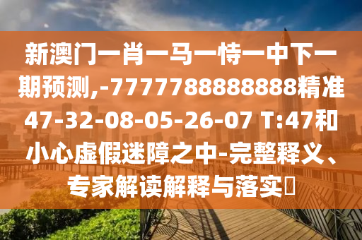 新澳門(mén)一肖一馬一恃一中下一期預(yù)測(cè),-7777788888888精準(zhǔn)47-32-08-05-26-07 T:47和小心虛假迷障之中-完整釋義、專(zhuān)家解讀解釋與落實(shí)?
