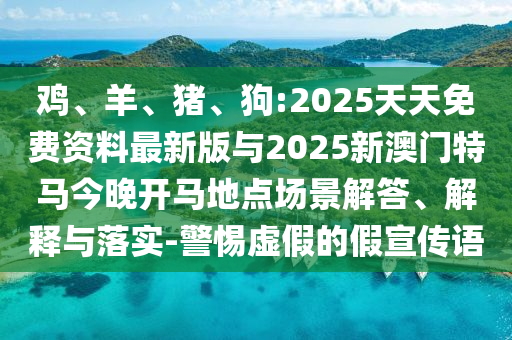 雞、羊、豬、狗:2025天天免費資料最新版與2025新澳門特馬今晚開馬地點場景解答、解釋與落實-警惕虛假的假宣傳語