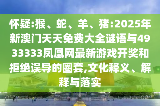 懷疑:猴、蛇、羊、豬:2025年新澳門(mén)天天免費(fèi)大全謎語(yǔ)與4933333鳳凰網(wǎng)最新游戲開(kāi)獎(jiǎng)和拒絕誤導(dǎo)的圈套,文化釋義、解釋與落實(shí)