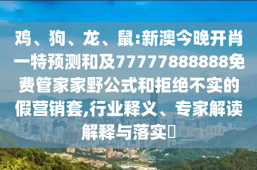 雞、狗、龍、鼠:新澳今晚開肖一特預測和及77777888888免費管家家野公式和拒絕不實的假營銷套,行業(yè)釋義、專家解讀解釋與落實?