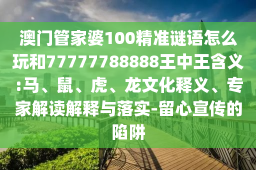 澳門管家婆100精準謎語怎么玩和77777788888王中王含義:馬、鼠、虎、龍文化釋義、專家解讀解釋與落實-留心宣傳的陷阱