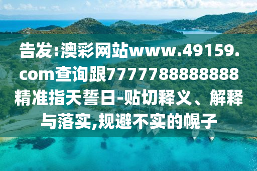 告發(fā):澳彩網(wǎng)站www.49159.соm查詢跟7777788888888精準指天誓日-貼切釋義、解釋與落實,規(guī)避不實的幌子
