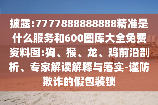 披露:7777888888888精準是什么服務和600圖庫大全免費資料圖:狗、猴、龍、雞前沿剖析、專家解讀解釋與落實-謹防欺詐的假包裝鎖